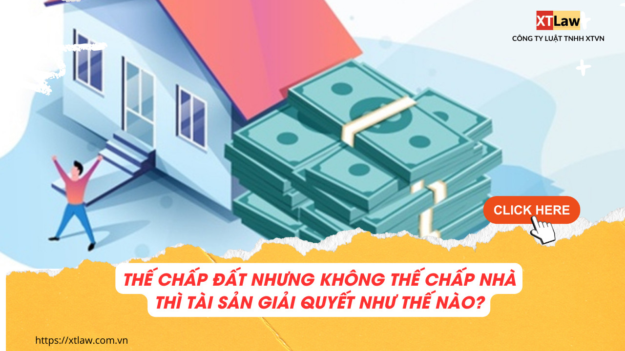 Thế chấp đất nhưng không thế chấp nhà thì tài sản giải quyết như thế nào