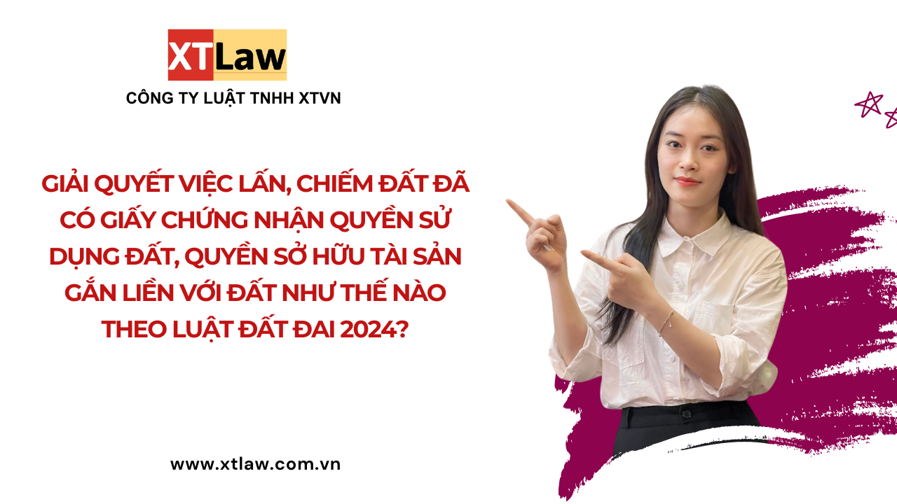 Giải quyết việc lấn, chiếm đất đã có giấy chứng nhận quyền sử dụng đất, quyền sở hữu tài sản gắn liền với đất như thế nào theo luật đất đai 2024?